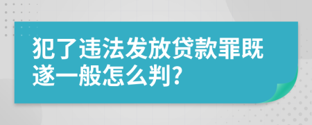 犯了违法发放贷款罪既遂一般怎么判?