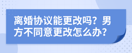 离婚协议能更改吗？男方不同意更改怎么办？