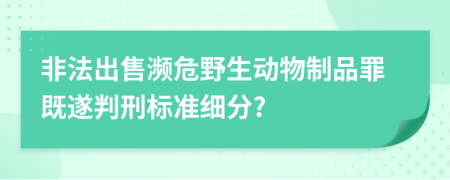 非法出售濒危野生动物制品罪既遂判刑标准细分?