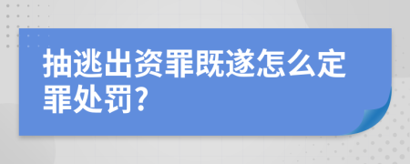 抽逃出资罪既遂怎么定罪处罚?