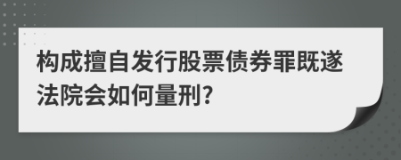 构成擅自发行股票债券罪既遂法院会如何量刑?