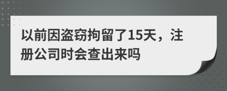 以前因盗窃拘留了15天，注册公司时会查出来吗