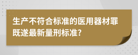 生产不符合标准的医用器材罪既遂最新量刑标准?