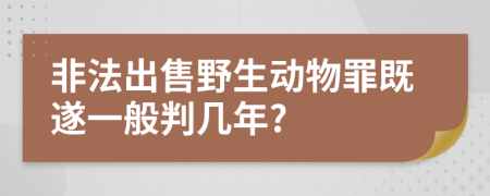 非法出售野生动物罪既遂一般判几年?