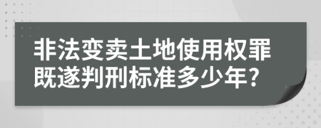 非法变卖土地使用权罪既遂判刑标准多少年?