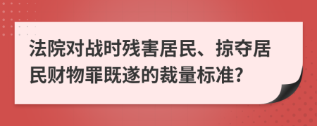 法院对战时残害居民、掠夺居民财物罪既遂的裁量标准?