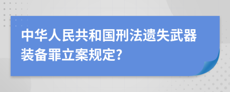 中华人民共和国刑法遗失武器装备罪立案规定?