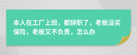 本人在工厂上班，都辞职了，老板没买保险，老板又不负责，怎么办