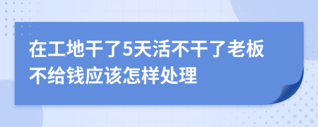 在工地干了5天活不干了老板不给钱应该怎样处理