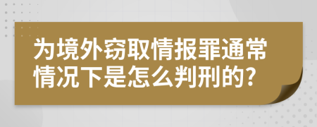 为境外窃取情报罪通常情况下是怎么判刑的?