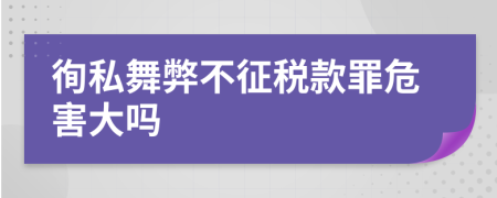 徇私舞弊不征税款罪危害大吗