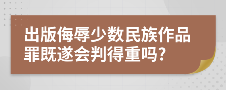 出版侮辱少数民族作品罪既遂会判得重吗?