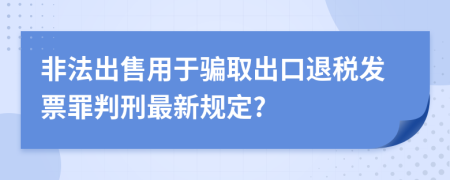 非法出售用于骗取出口退税发票罪判刑最新规定?