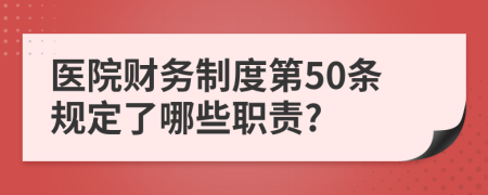 医院财务制度第50条规定了哪些职责?