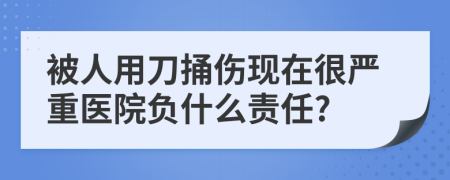 被人用刀捅伤现在很严重医院负什么责任?