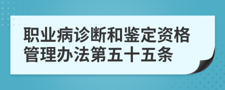 职业病诊断和鉴定资格管理办法第五十五条