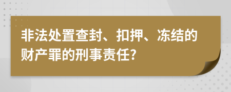 非法处置查封、扣押、冻结的财产罪的刑事责任?