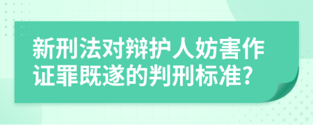 新刑法对辩护人妨害作证罪既遂的判刑标准?