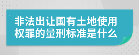 非法出让国有土地使用权罪的量刑标准是什么