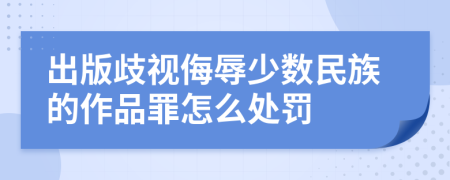 出版歧视侮辱少数民族的作品罪怎么处罚