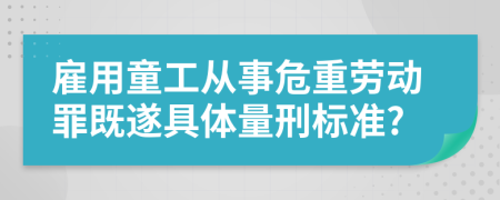 雇用童工从事危重劳动罪既遂具体量刑标准?