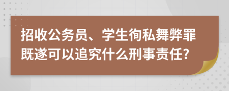 招收公务员、学生徇私舞弊罪既遂可以追究什么刑事责任?