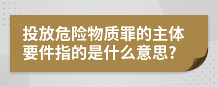 投放危险物质罪的主体要件指的是什么意思?