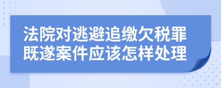 法院对逃避追缴欠税罪既遂案件应该怎样处理