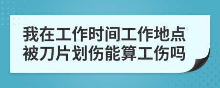 我在工作时间工作地点被刀片划伤能算工伤吗