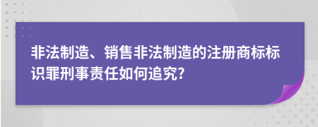 非法制造、销售非法制造的注册商标标识罪刑事责任如何追究?