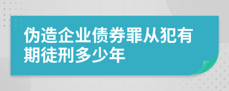 伪造企业债券罪从犯有期徒刑多少年