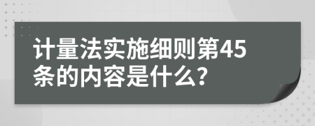 计量法实施细则第45条的内容是什么？