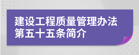 建设工程质量管理办法第五十五条简介