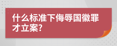 什么标准下侮辱国徽罪才立案?