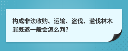 构成非法收购、运输、盗伐、滥伐林木罪既遂一般会怎么判?