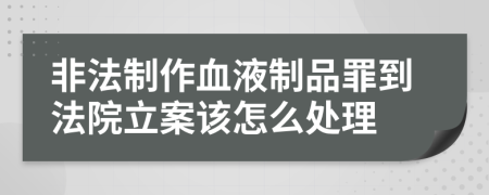 非法制作血液制品罪到法院立案该怎么处理