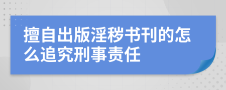 擅自出版淫秽书刊的怎么追究刑事责任