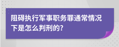 阻碍执行军事职务罪通常情况下是怎么判刑的?