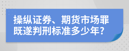 操纵证券、期货市场罪既遂判刑标准多少年?