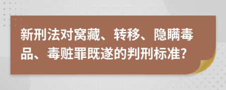 新刑法对窝藏、转移、隐瞒毒品、毒赃罪既遂的判刑标准?