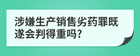 涉嫌生产销售劣药罪既遂会判得重吗?