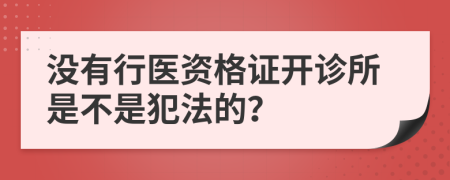 没有行医资格证开诊所是不是犯法的？