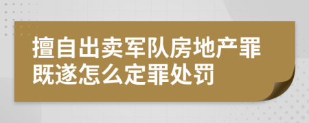 擅自出卖军队房地产罪既遂怎么定罪处罚
