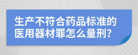 生产不符合药品标准的医用器材罪怎么量刑？