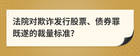 法院对欺诈发行股票、债券罪既遂的裁量标准?