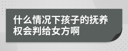 什么情况下孩子的抚养权会判给女方啊