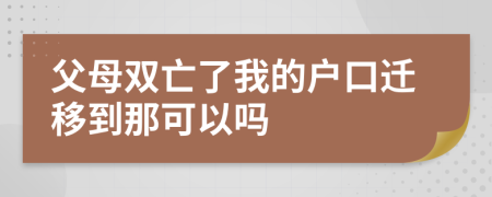 父母双亡了我的户口迁移到那可以吗