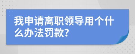 我申请离职领导用个什么办法罚款？