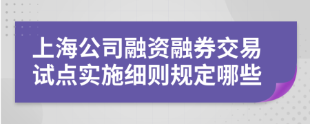 上海公司融资融券交易试点实施细则规定哪些