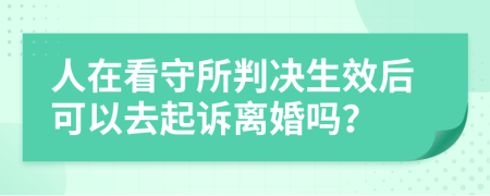 人在看守所判决生效后可以去起诉离婚吗？